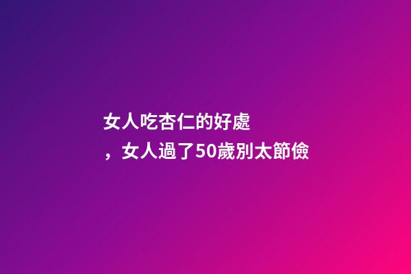 女人吃杏仁的好處，女人過了50歲別太節儉